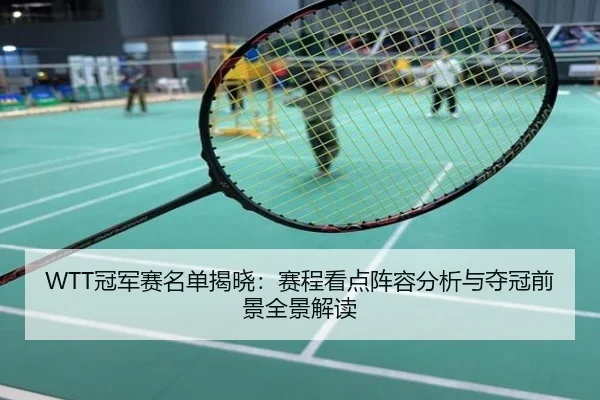 WTT冠军赛名单揭晓：赛程看点阵容分析与夺冠前景全景解读