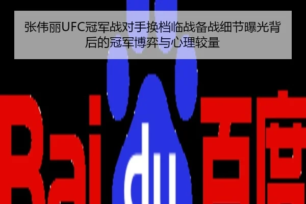 张伟丽UFC冠军战对手换档临战备战细节曝光背后的冠军博弈与心理较量