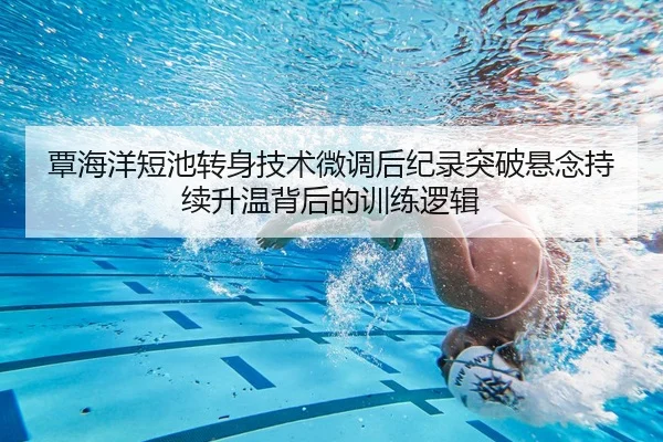 覃海洋短池转身技术微调后纪录突破悬念持续升温背后的训练逻辑