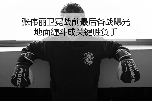 张伟丽卫冕战前最后备战曝光 地面缠斗成关键胜负手