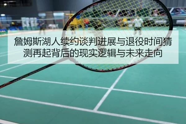 詹姆斯湖人续约谈判进展与退役时间猜测再起背后的现实逻辑与未来走向